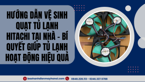 Hướng dẫn vệ sinh quạt tủ lạnh Hitachi tại nhà - Bí quyết giúp tủ lạnh hoạt động hiệu quả
