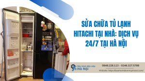 Sửa chữa tủ lạnh Hitachi tại nhà: Dịch vụ 24/7 tại Hà Nội