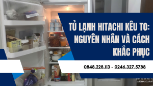 Tủ lạnh Hitachi kêu to: Nguyên nhân và cách khắc phục