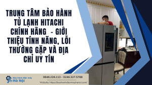 Trung tâm bảo hành tủ lạnh Hitachi chính hãng  - Giới thiệu tính năng, lỗi thường gặp và địa chỉ uy tín